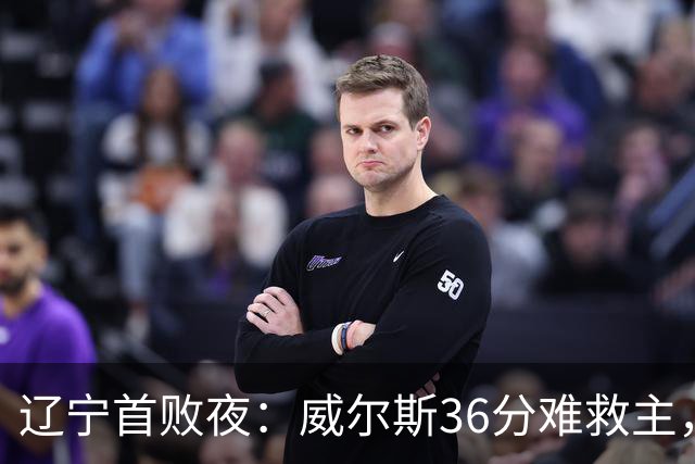辽宁首败夜：威尔斯36分难救主，孙铭徽伤退广厦仍赢球